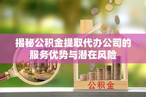 源城揭秘公积金提取代办公司的服务优势与潜在风险