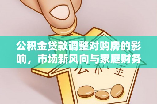 源城公积金贷款调整对购房的影响，市场新风向与家庭财务规划