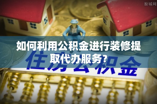 源城如何利用公积金进行装修提取代办服务？