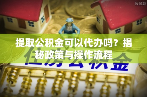 源城提取公积金可以代办吗？揭秘政策与操作流程