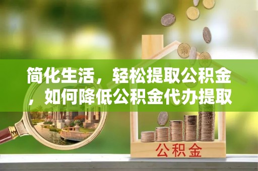 源城简化生活，轻松提取公积金，如何降低公积金代办提取的费用？