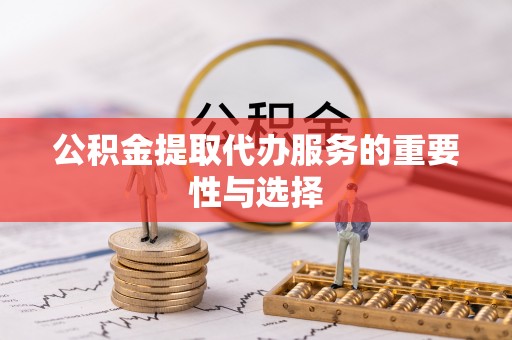 源城公积金提取代办服务的重要性与选择