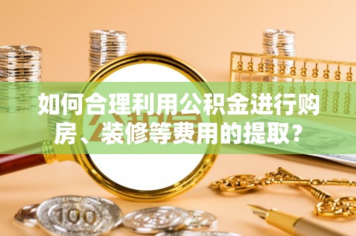 源城如何合理利用公积金进行购房、装修等费用的提取？