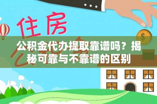 源城公积金代办提取靠谱吗？揭秘可靠与不靠谱的区别