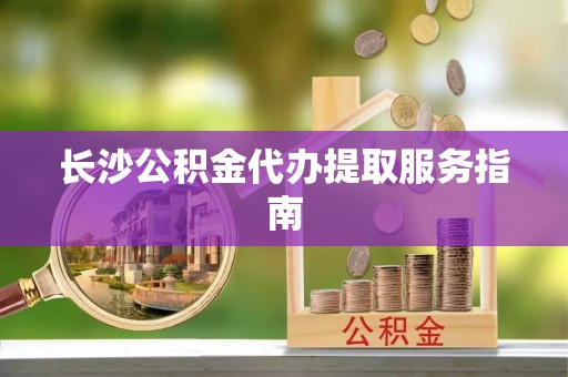 源城长沙公积金代办提取服务指南