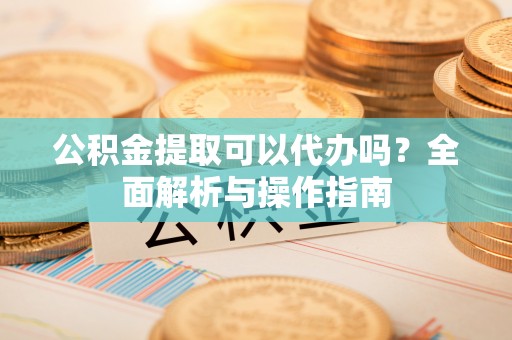 源城公积金提取可以代办吗？全面解析与操作指南