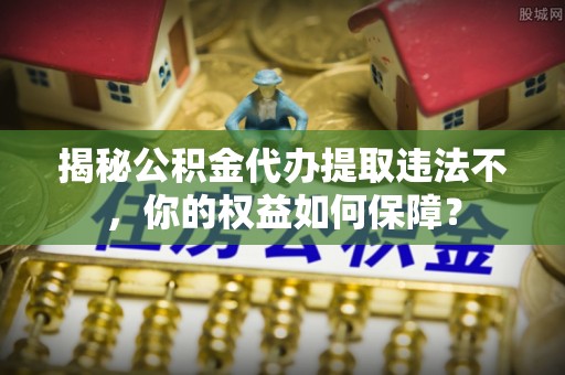 源城揭秘公积金代办提取违法不，你的权益如何保障？